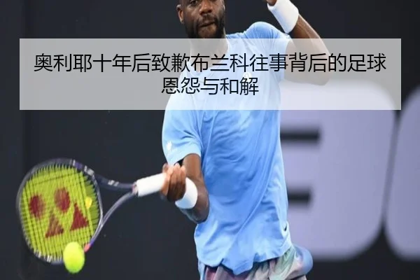 奥利耶十年后致歉布兰科往事背后的足球恩怨与和解 - kaiyun